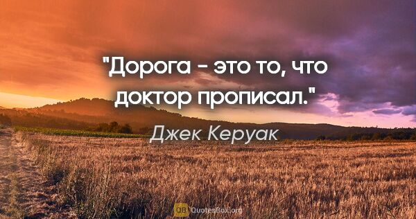 Джек Керуак цитата: ""Дорога - это то, что доктор прописал"."