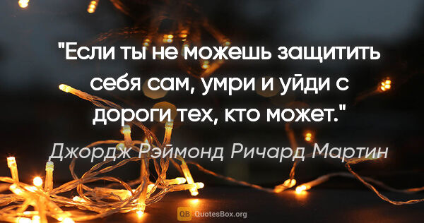 Джордж Рэймонд Ричард Мартин цитата: "Если ты не можешь защитить себя сам, умри и уйди с дороги тех,..."