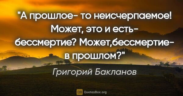 Григорий Бакланов цитата: "А прошлое- то неисчерпаемое! Может, это и есть-..."