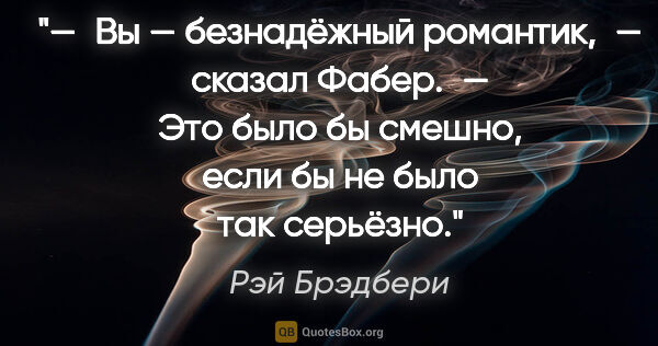 Рэй Брэдбери цитата: "— Вы — безнадёжный романтик, — сказал Фабер. — Это было бы..."