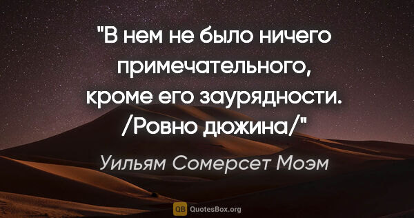 Уильям Сомерсет Моэм цитата: "В нем не было ничего примечательного, кроме его заурядности...."