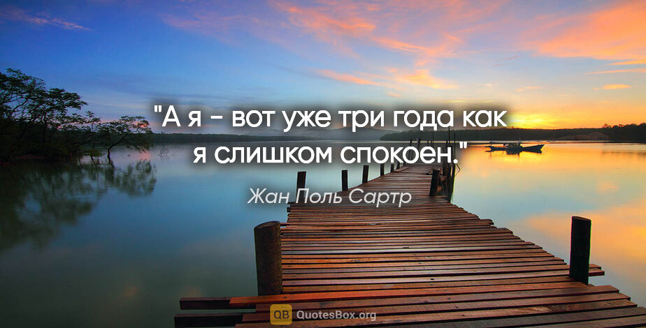 Жан Поль Сартр цитата: "А я - вот уже три года как я слишком спокоен."