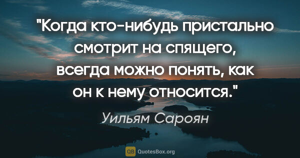 Уильям Сароян цитата: "Когда кто-нибудь пристально смотрит на спящего, всегда можно..."