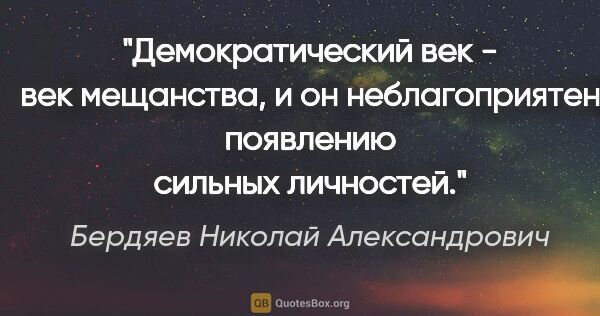 Бердяев Николай Александрович цитата: "Демократический век - век мещанства, и он неблагоприятен..."