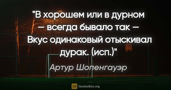 Артур Шопенгауэр цитата: "В хорошем или в дурном — всегда бывало так — 

Вкус одинаковый..."