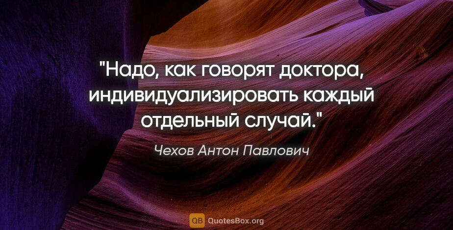 Чехов Антон Павлович цитата: "Надо, как го­во­рят док­то­ра, ин­ди­ви­ду­а­ли­зи­ро­вать..."