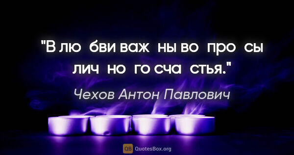 Чехов Антон Павлович цитата: "В лю­бви важ­ны во­про­сы лич­но­го сча­стья."