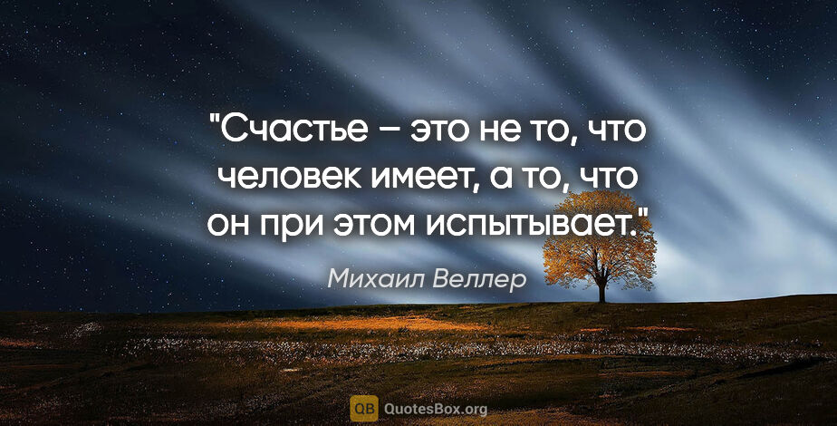 Михаил Веллер цитата: "Счастье – это не то, что человек имеет, а то, что он при этом..."