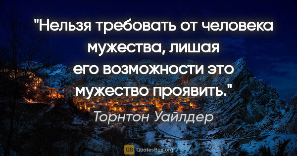 Торнтон Уайлдер цитата: "Нельзя требовать от человека мужества, лишая его возможности..."