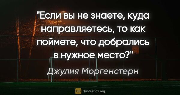 Джулия Моргенстерн цитата: "Если вы не знаете, куда направляетесь, то как поймете, что..."