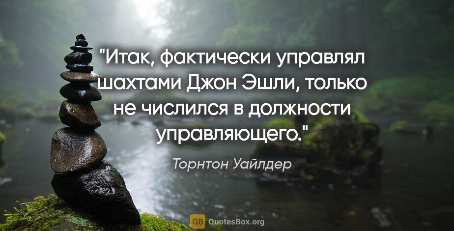 Торнтон Уайлдер цитата: "Итак, фактически управлял шахтами Джон Эшли, только не..."