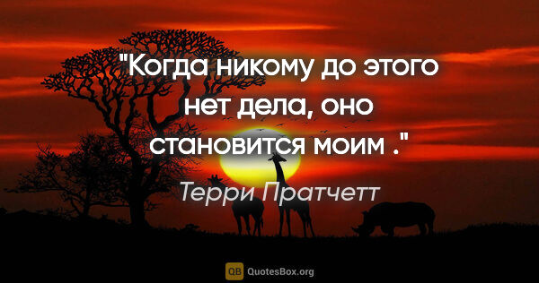 Терри Пратчетт цитата: "Когда никому до этого нет дела, оно становится моим ."