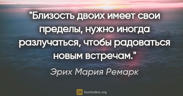 Эрих Мария Ремарк цитата: "Близость двоих имеет свои пределы, нужно иногда разлучаться,..."