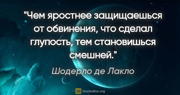 Шодерло де Лакло цитата: "Чем яростнее защищаешься от обвинения, что сделал глупость,..."