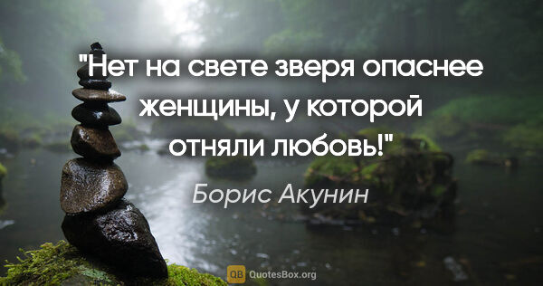 Борис Акунин цитата: "Нет на свете зверя опаснее женщины, у которой отняли любовь!"