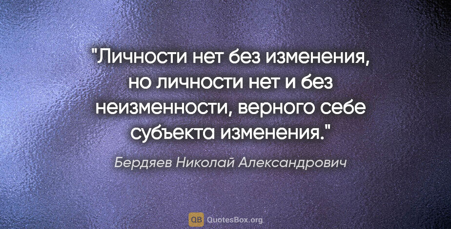 Бердяев Николай Александрович цитата: "Личности нет без изменения, но личности нет и без..."