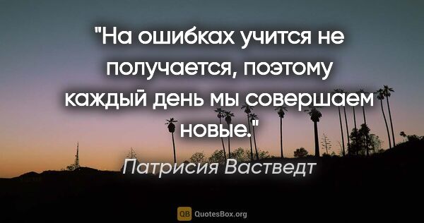 Патрисия Вастведт цитата: "На ошибках учится не получается, поэтому каждый день мы..."