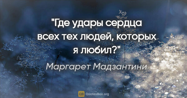 Маргарет Мадзантини цитата: "Где удары сердца всех тех людей, которых я любил?"