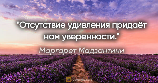 Маргарет Мадзантини цитата: "Отсутствие удивления придаёт нам уверенности."