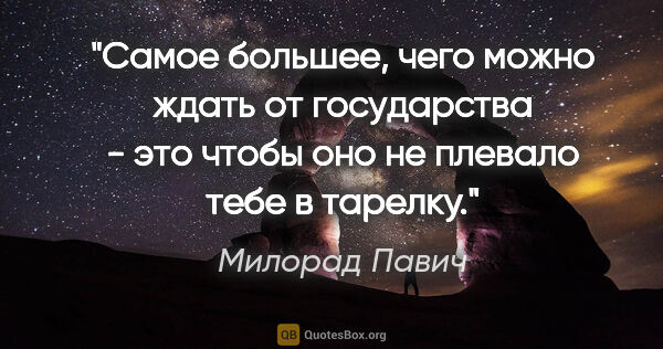 Милорад Павич цитата: "Самое большее, чего можно ждать от государства - это чтобы оно..."