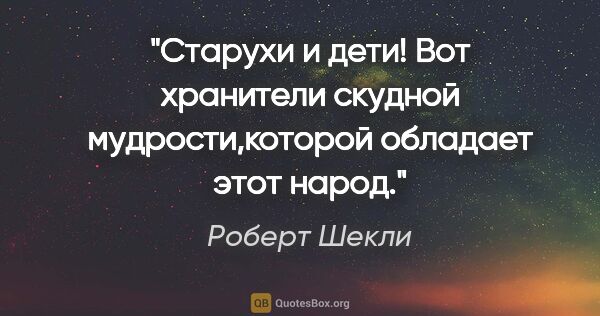 Роберт Шекли цитата: "Старухи и дети! Вот хранители скудной мудрости,которой..."