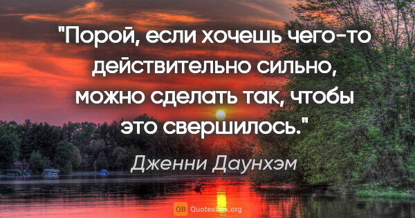 Дженни Даунхэм цитата: "Порой, если хочешь чего-то действительно сильно, можно сделать..."