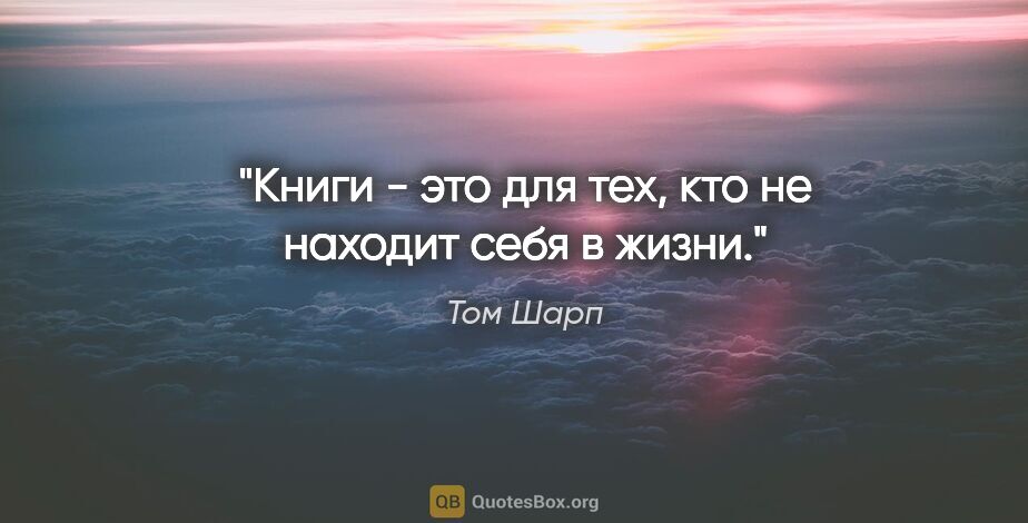 Том Шарп цитата: "Книги - это для тех, кто не находит себя в жизни."