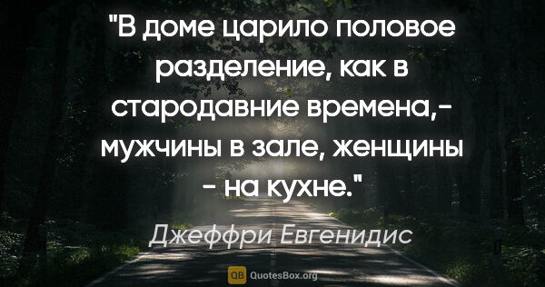 Джеффри Евгенидис цитата: "В доме царило половое разделение, как в стародавние времена,-..."