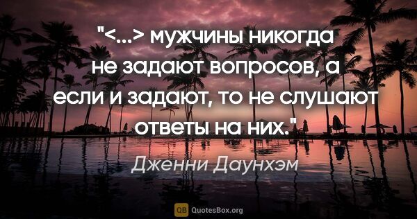 Дженни Даунхэм цитата: "<...> мужчины никогда не задают вопросов, а если и задают, то..."