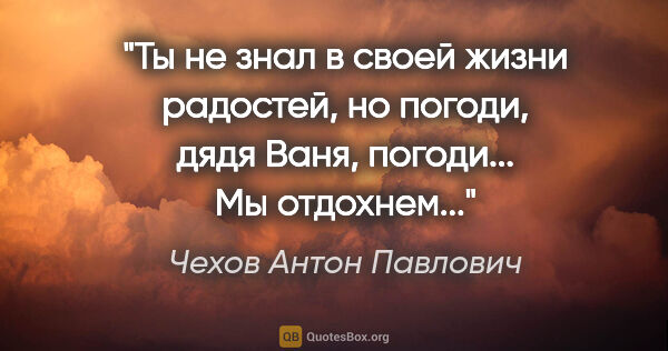 Чехов Антон Павлович цитата: "Ты не знал в своей жизни радостей, но погоди, дядя Ваня,..."