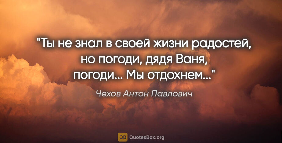 Чехов Антон Павлович цитата: "Ты не знал в своей жизни радостей, но погоди, дядя Ваня,..."