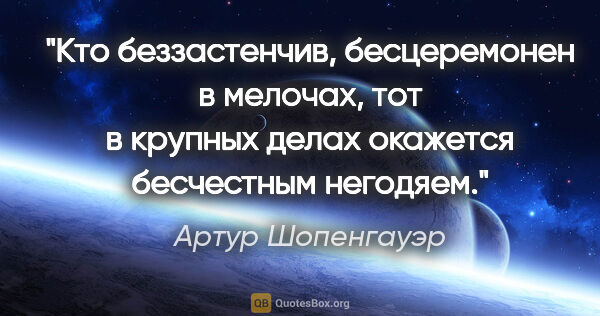 Артур Шопенгауэр цитата: "Кто беззастенчив, бесцеремонен в мелочах, тот в крупных делах..."