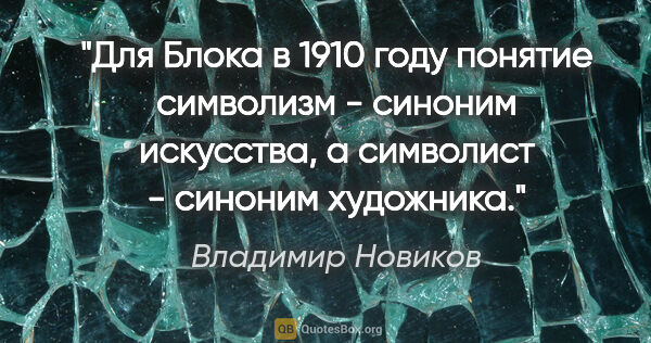 Владимир Новиков цитата: "Для Блока в 1910 году понятие "символизм" - синоним искусства,..."