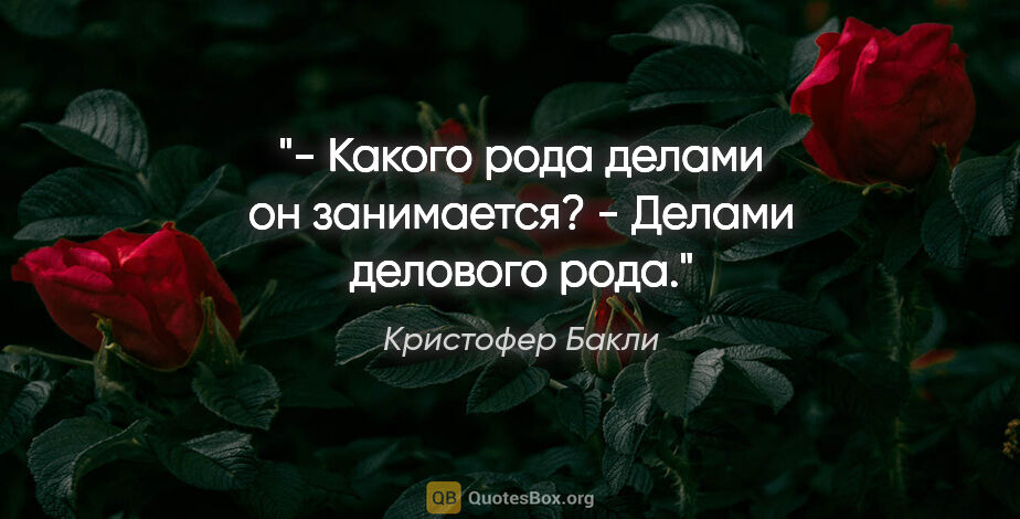 Кристофер Бакли цитата: "- Какого рода делами он занимается?

- Делами делового рода."