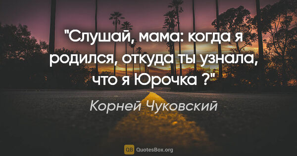 Корней Чуковский цитата: ""Слушай, мама: когда я родился, откуда ты узнала, что я Юрочка ?""