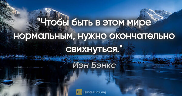 Иэн Бэнкс цитата: "Чтобы быть в этом мире нормальным, нужно окончательно свихнуться."