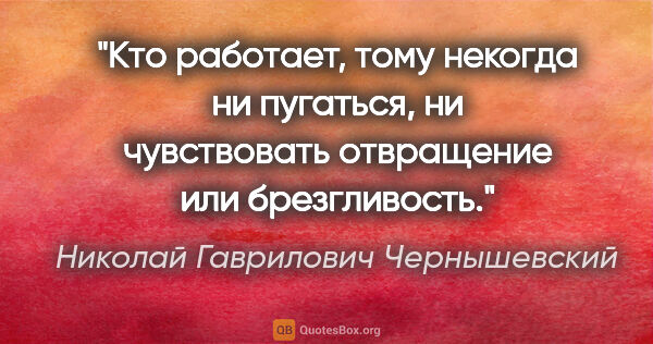 Николай Гаврилович Чернышевский цитата: "Кто работает, тому некогда ни пугаться, ни чувствовать..."