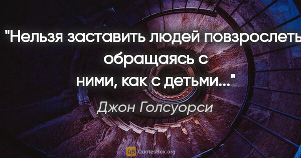 Джон Голсуорси цитата: "Нельзя заставить людей повзрослеть, обращаясь с ними, как с..."