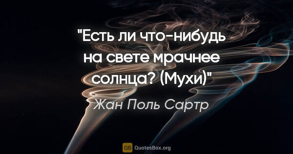 Жан Поль Сартр цитата: "Есть ли что-нибудь на свете мрачнее солнца? (Мухи)"