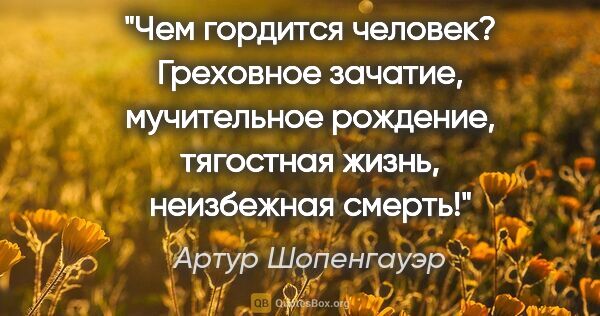 Артур Шопенгауэр цитата: "Чем гордится человек? Греховное зачатие, мучительное рождение,..."