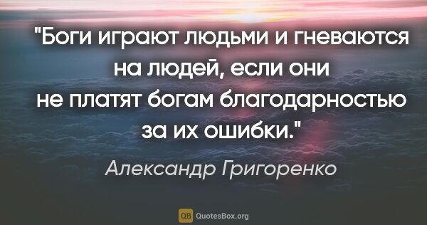 Александр Григоренко цитата: "Боги играют людьми и гневаются на людей, если они не платят..."