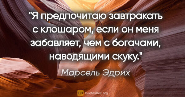 Марсель Эдрих цитата: "Я предпочитаю завтракать с клошаром, если он меня забавляет,..."