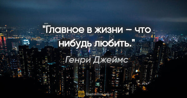 Генри Джеймс цитата: "Главное в жизни – что нибудь любить."