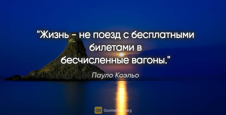 Пауло Коэльо цитата: "Жизнь - не поезд с бесплатными билетами в бесчисленные вагоны."