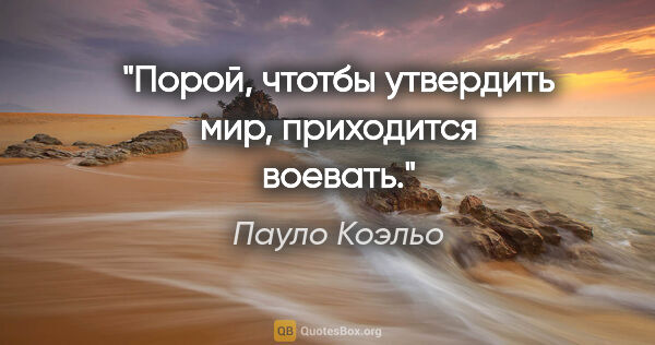 Пауло Коэльо цитата: "Порой, чтотбы утвердить мир, приходится воевать."