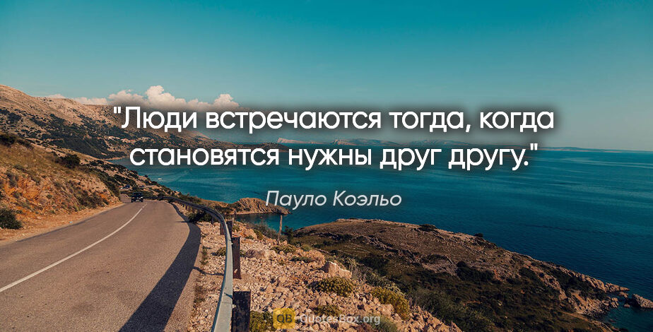 Пауло Коэльо цитата: "Люди встречаются тогда, когда становятся нужны друг другу."