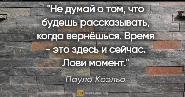 Пауло Коэльо цитата: "Не думай о том, что будешь рассказывать, когда вернёшься...."