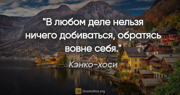 Кэнко-хоси цитата: "В любом деле нельзя ничего добиваться, обратясь вовне себя."