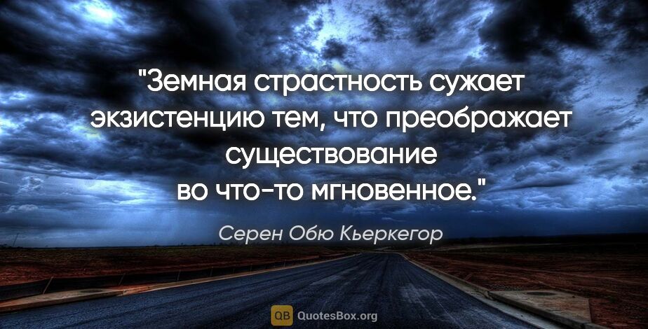 Серен Обю Кьеркегор цитата: "Земная страстность сужает экзистенцию тем, что преображает..."