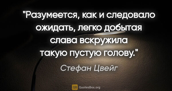 Стефан Цвейг цитата: "Разумеется, как и следовало ожидать, легко добытая слава..."